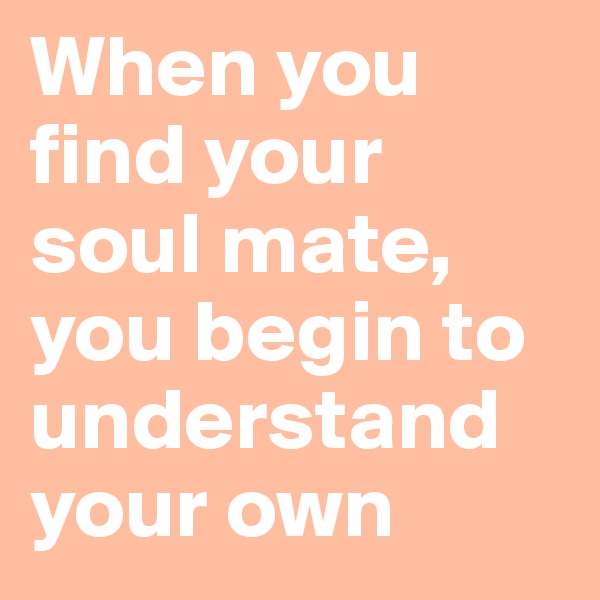 When you find your soul mate,  you begin to understand your own 
