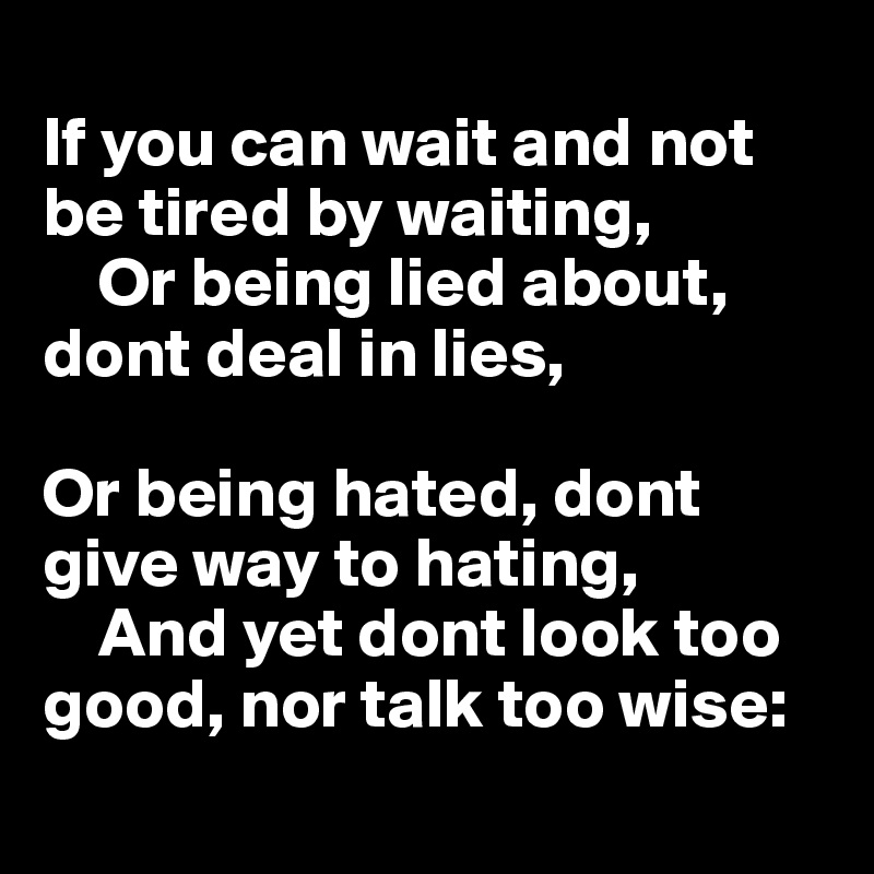 
If you can wait and not be tired by waiting,
    Or being lied about, dont deal in lies,

Or being hated, dont give way to hating,
    And yet dont look too good, nor talk too wise:
