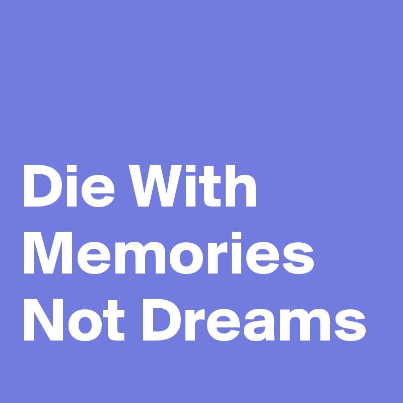 

Die With Memories Not Dreams