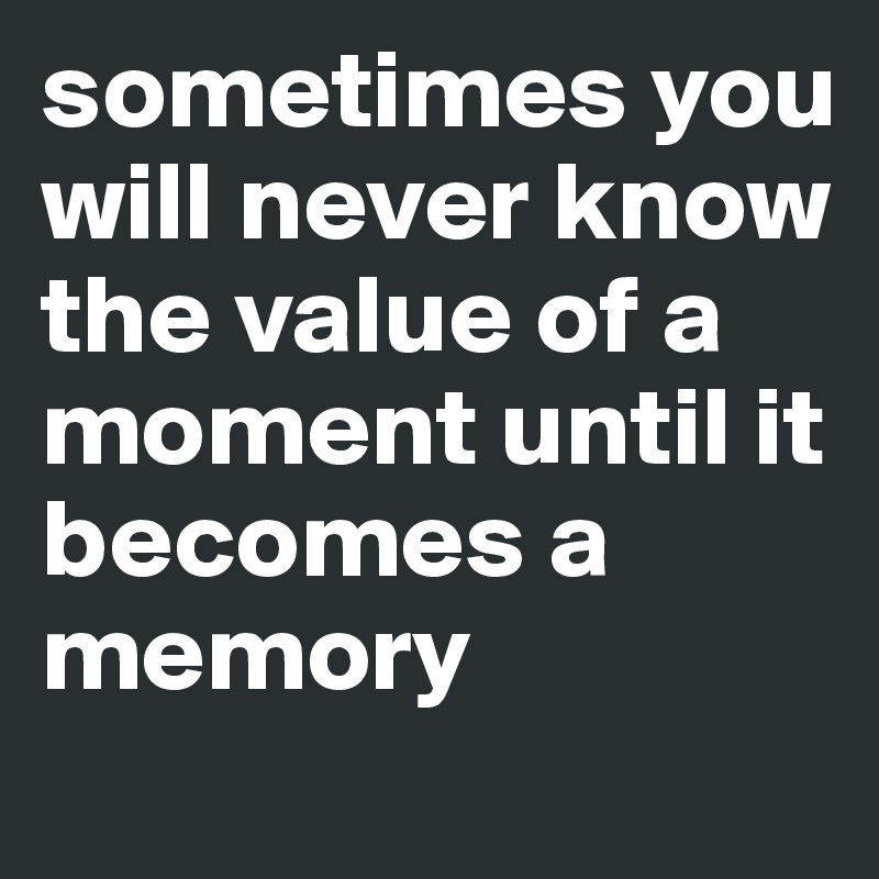 sometimes you will never know the value of a moment until it becomes a memory