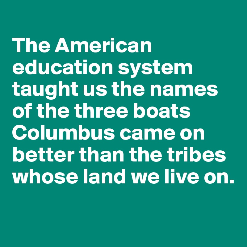 
The American education system taught us the names of the three boats Columbus came on better than the tribes whose land we live on.
