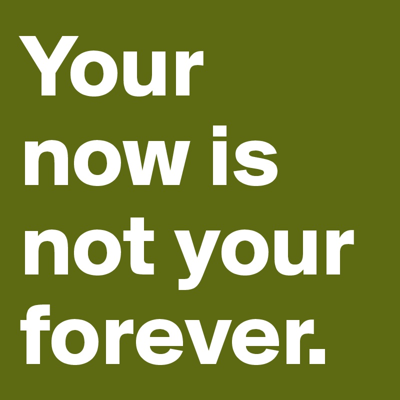 Your now is not your forever.