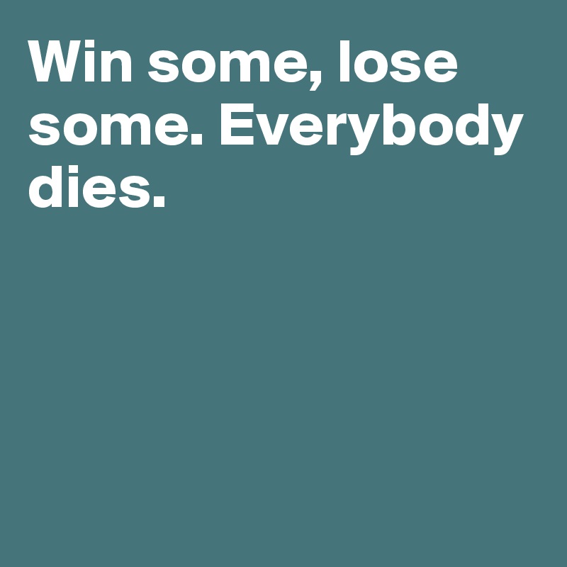 Win some, lose some. Everybody dies.




