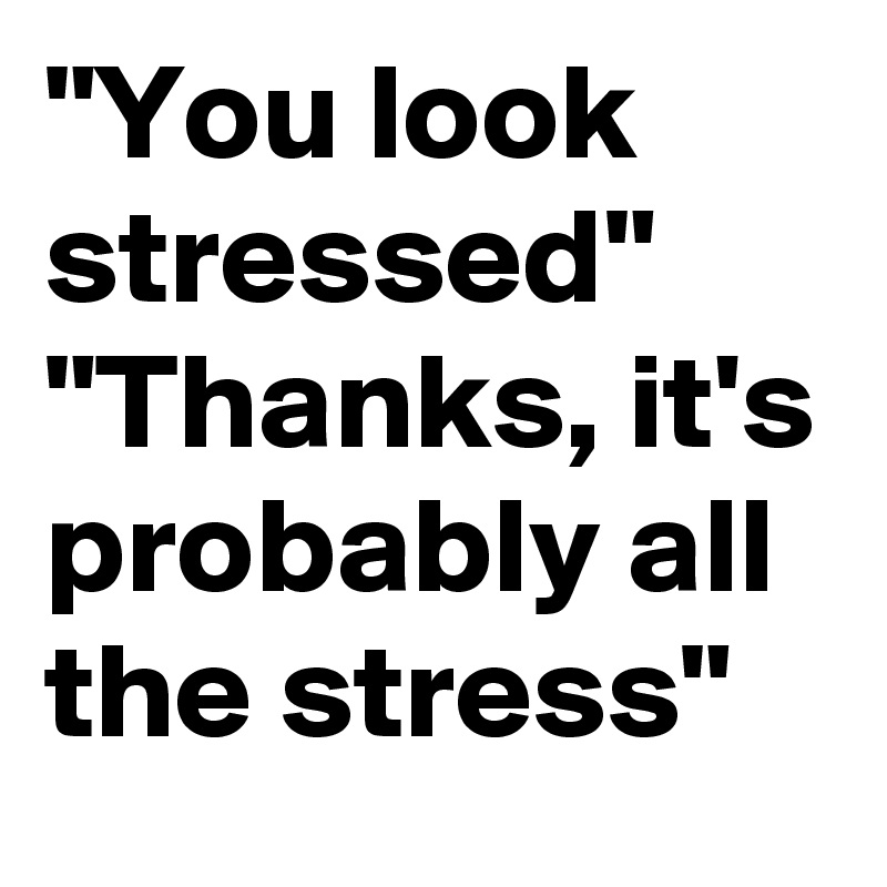 "You look stressed"
"Thanks, it's probably all the stress"