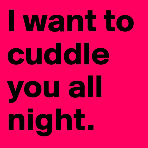 I want to cuddle you all night. 