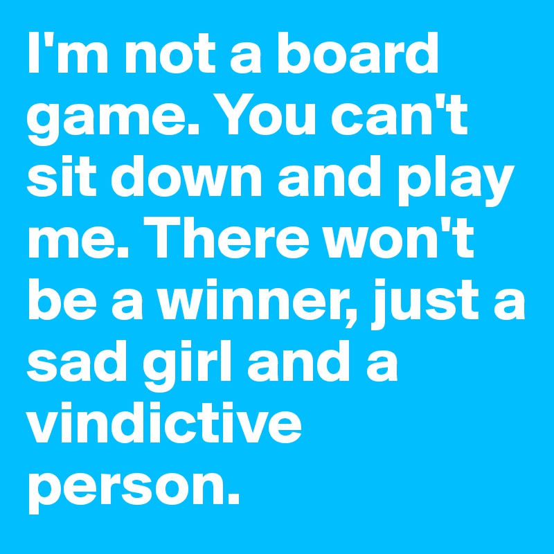 I'm not a board game. You can't sit down and play me. There won't be a winner, just a sad girl and a vindictive person.