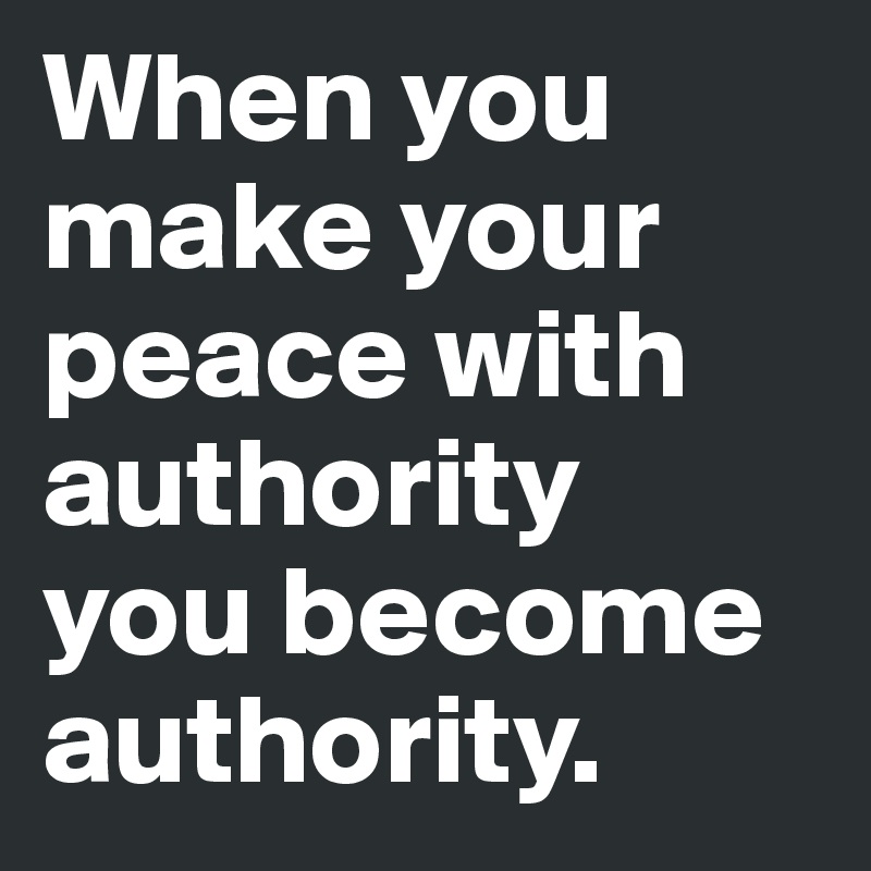 When you make your peace with authority 
you become authority.