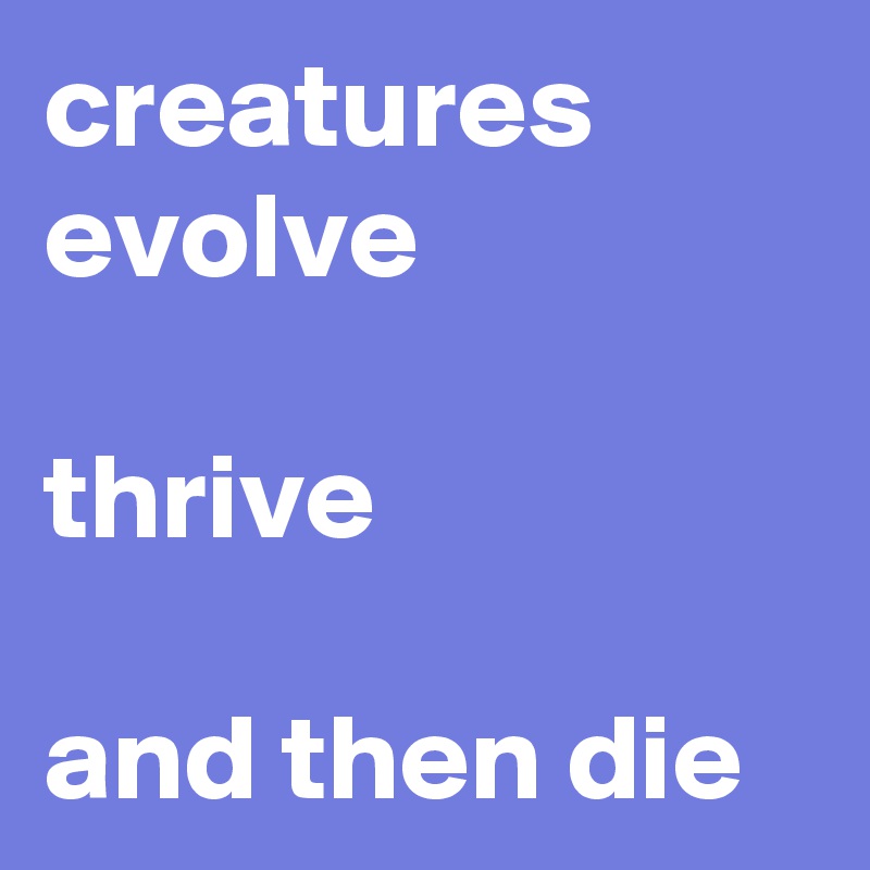 creatures evolve 

thrive

and then die