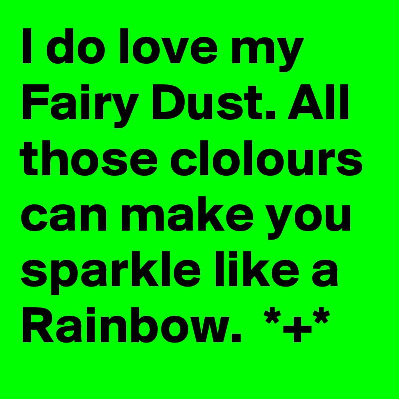 I do love my Fairy Dust. All those clolours can make you sparkle like a Rainbow.  *+*