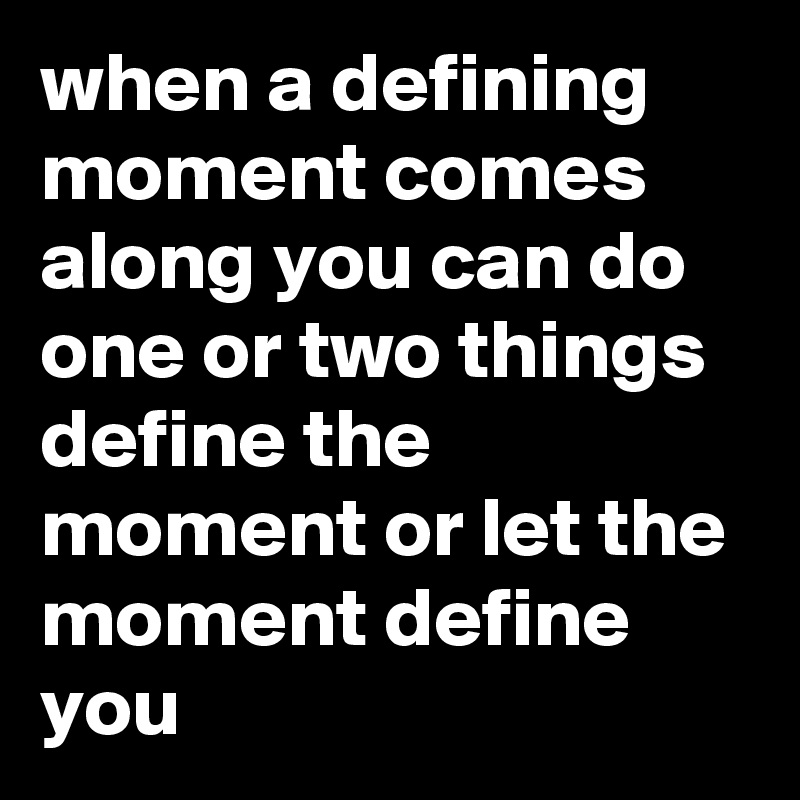 when a defining moment comes along you can do one or two things define the moment or let the moment define you