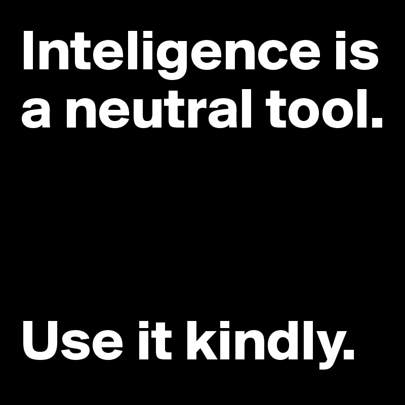 Inteligence is a neutral tool.



Use it kindly.