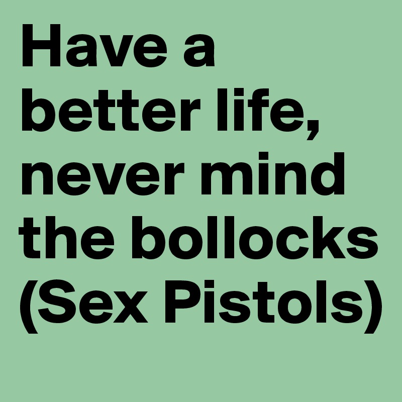 Have a better life, never mind the bollocks (Sex Pistols)