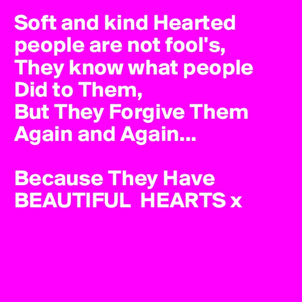 Soft and kind Hearted people are not fool's,
They know what people Did to Them,
But They Forgive Them Again and Again...

Because They Have
BEAUTIFUL  HEARTS x



