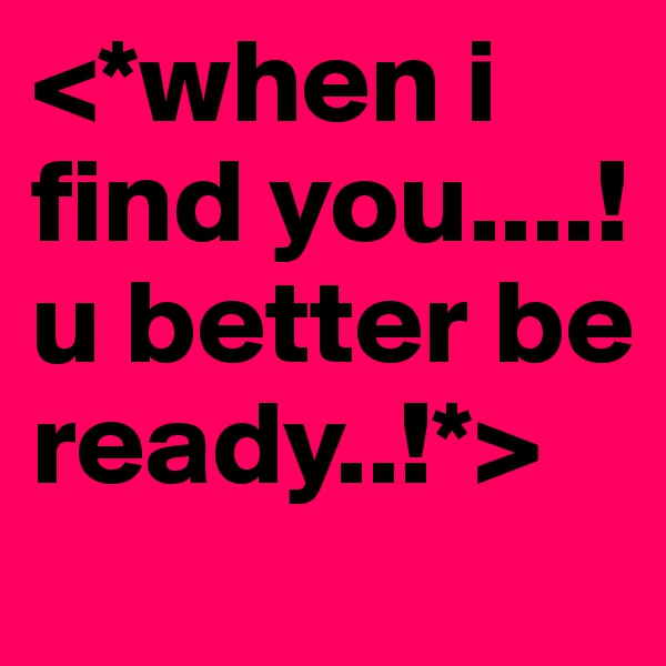 <*when i find you....! u better be ready..!*>