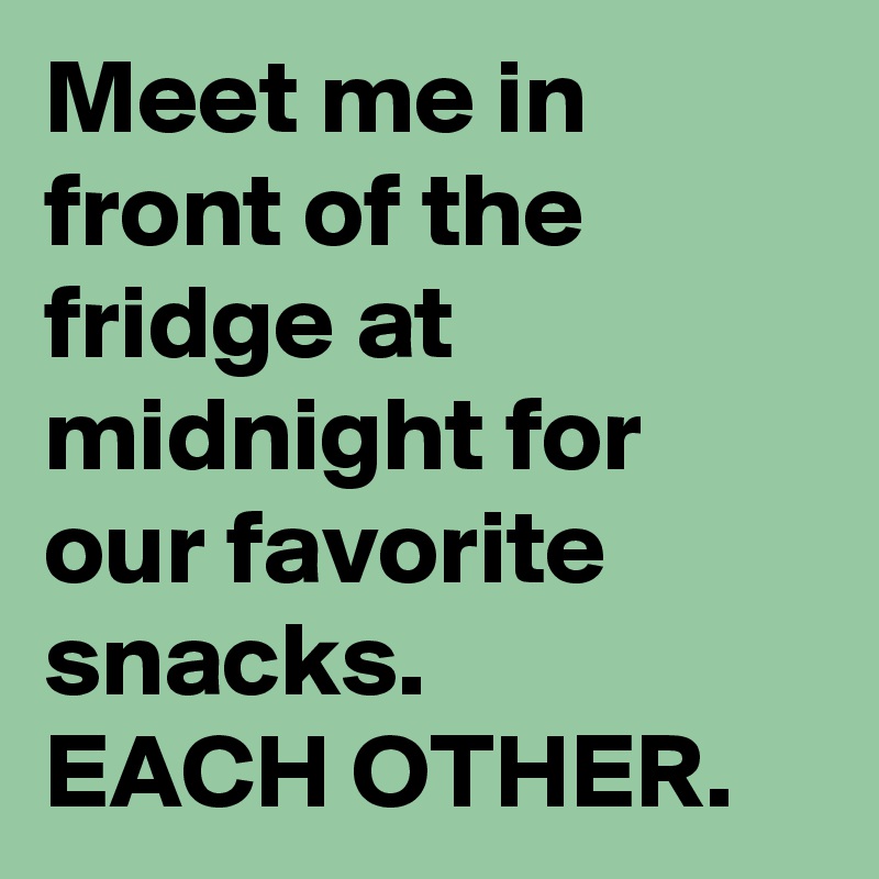 Meet me in front of the fridge at midnight for our favorite snacks.
EACH OTHER.