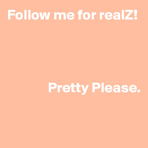 Follow me for realZ! 




              Pretty Please. 



