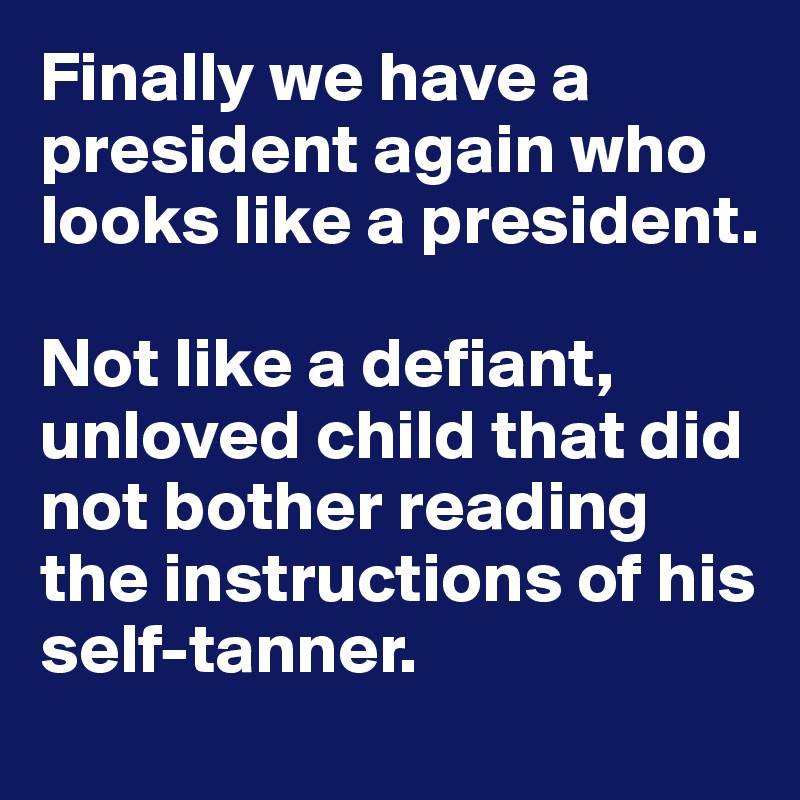 Finally we have a president again who looks like a president. 

Not like a defiant, unloved child that did not bother reading the instructions of his self-tanner.