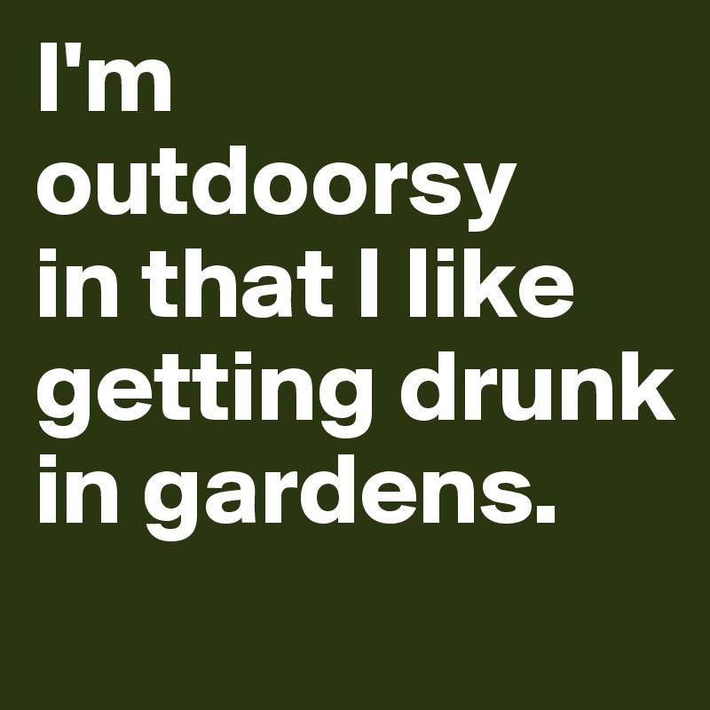 I'm outdoorsy 
in that I like getting drunk in gardens. 
