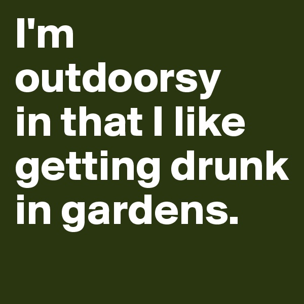 I'm outdoorsy 
in that I like getting drunk in gardens. 
