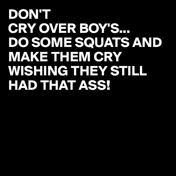 DON'T
CRY OVER BOY'S...
DO SOME SQUATS AND MAKE THEM CRY
WISHING THEY STILL HAD THAT ASS!




