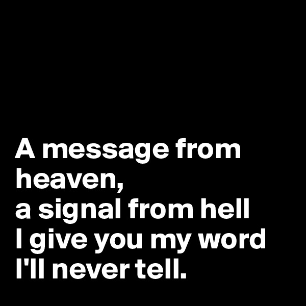 



A message from heaven, 
a signal from hell
I give you my word I'll never tell. 