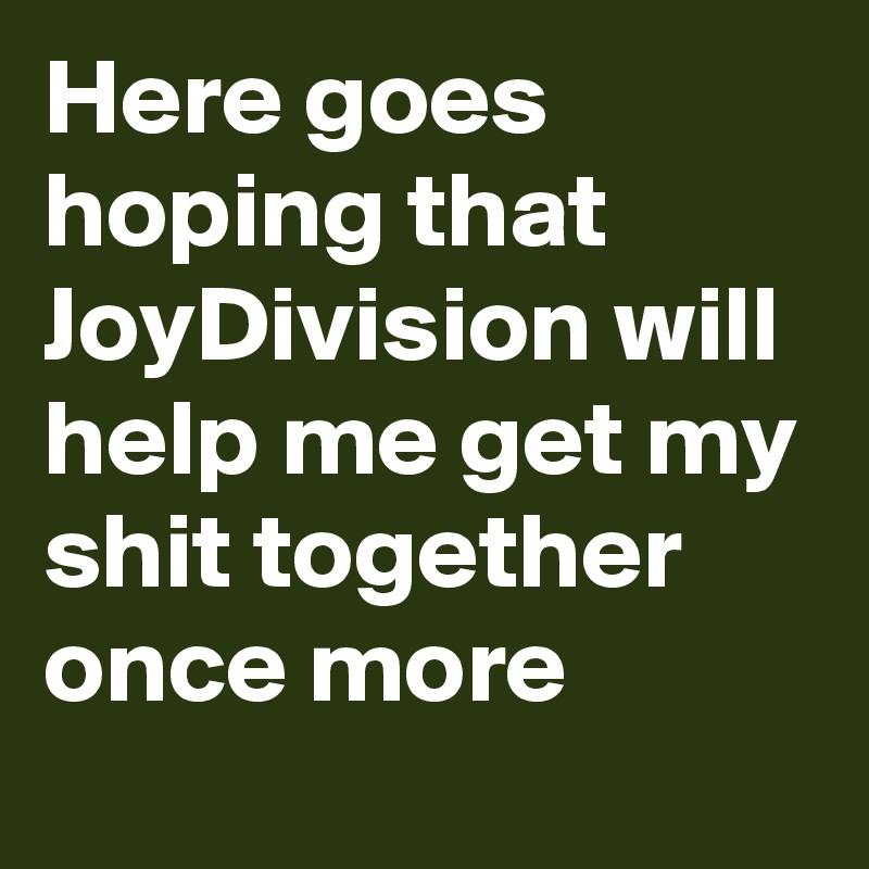 Here goes hoping that  JoyDivision will help me get my shit together once more