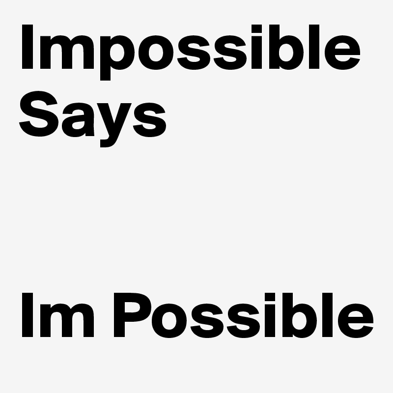 Impossible 
Says


Im Possible 