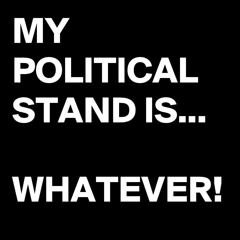 MY POLITICAL STAND IS...

WHATEVER!