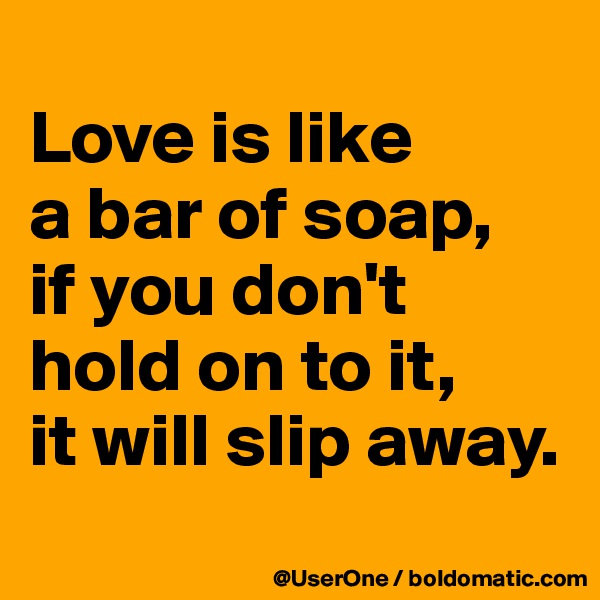 
Love is like
a bar of soap,
if you don't
hold on to it,
it will slip away.
