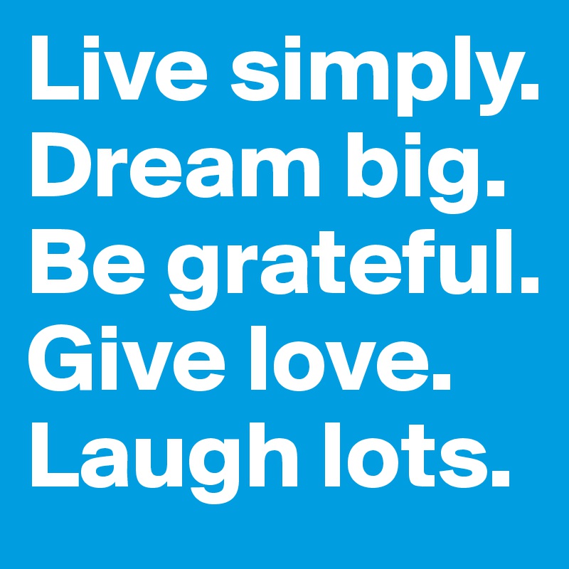 Live simply.
Dream big.
Be grateful.
Give love. 
Laugh lots.