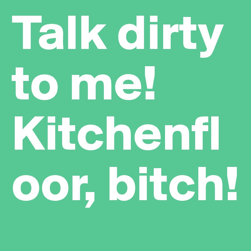 Talk dirty to me! Kitchenfloor, bitch!