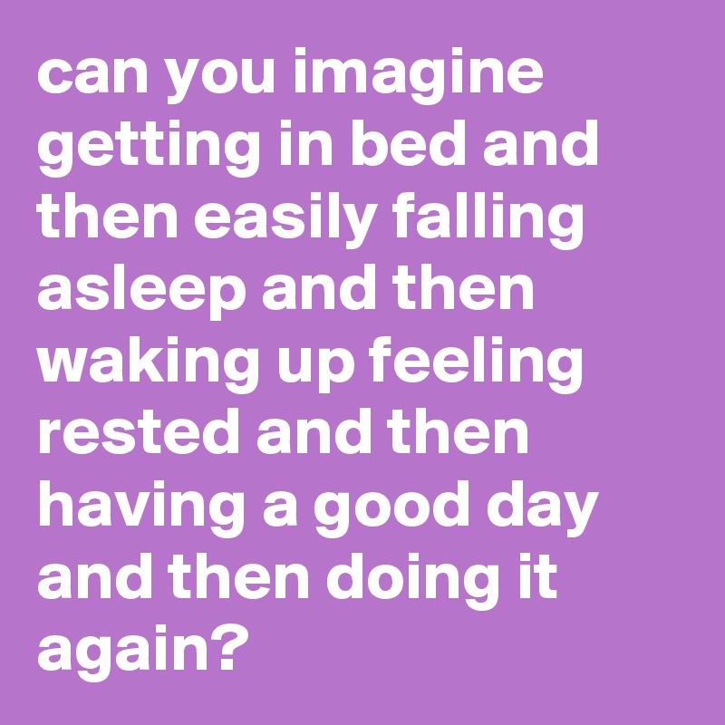 can you imagine getting in bed and then easily falling asleep and then ...