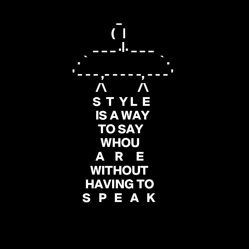                                         _
                                      (   |
                               _ _ _ .|. _ _ _
                         . `                            ` .
                       ' - - - ,- - - - -, - - - '   
                                /\            /\           
                               S  T  Y L  E 
                                IS A WAY 
                                 TO SAY
                                  WHOU
                                A    R     E
                              WITHOUT 
                            HAVING TO
                           S   P   E   A   K 

