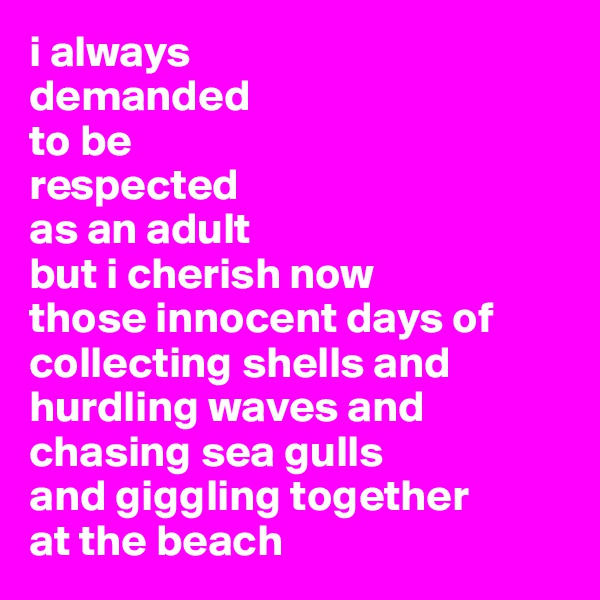 i always 
demanded
to be 
respected
as an adult
but i cherish now
those innocent days of
collecting shells and 
hurdling waves and
chasing sea gulls 
and giggling together
at the beach
