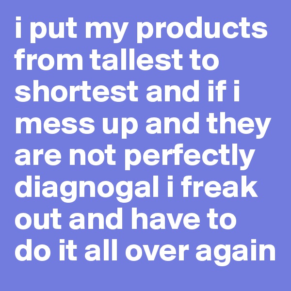 i put my products from tallest to shortest and if i mess up and they are not perfectly diagnogal i freak out and have to do it all over again