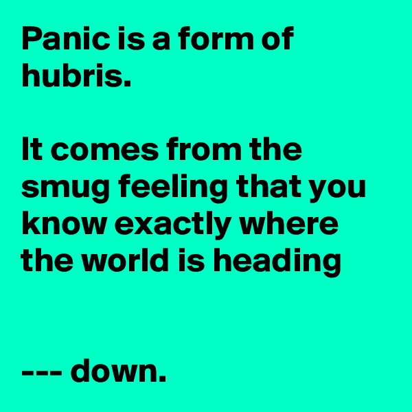 Panic is a form of hubris. 

It comes from the smug feeling that you know exactly where the world is heading 


--- down. 