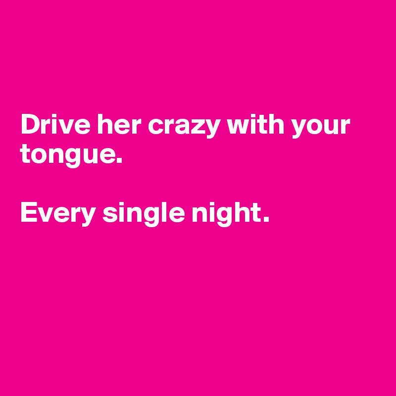 


Drive her crazy with your tongue.  

Every single night.




