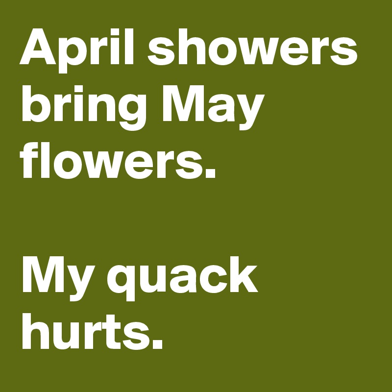 April showers bring May flowers. 
           
My quack hurts. 