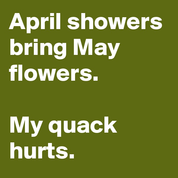 April showers bring May flowers. 
           
My quack hurts. 