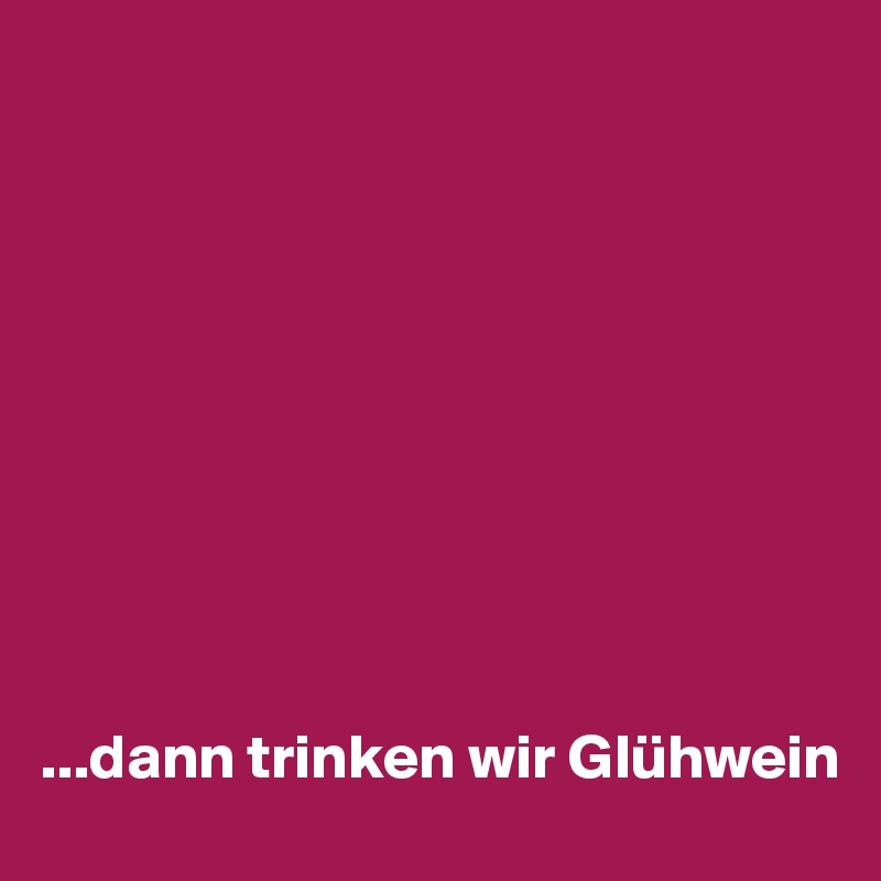 










...dann trinken wir Glühwein