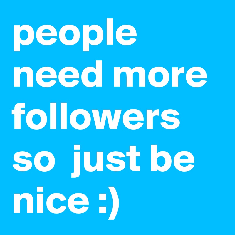 people need more followers so  just be nice :)