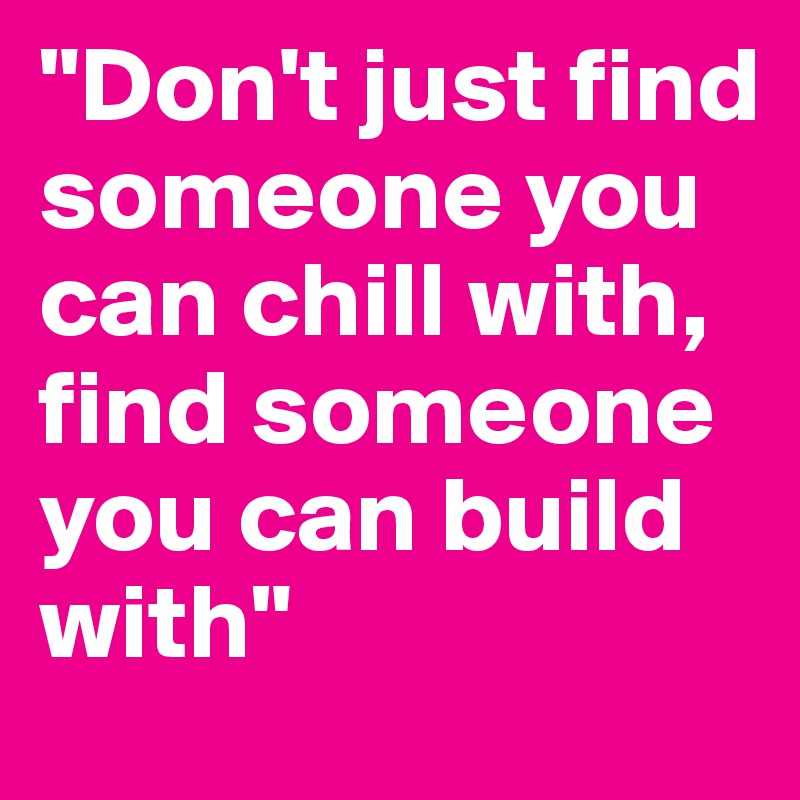 "Don't just find someone you can chill with, find someone you can build with"