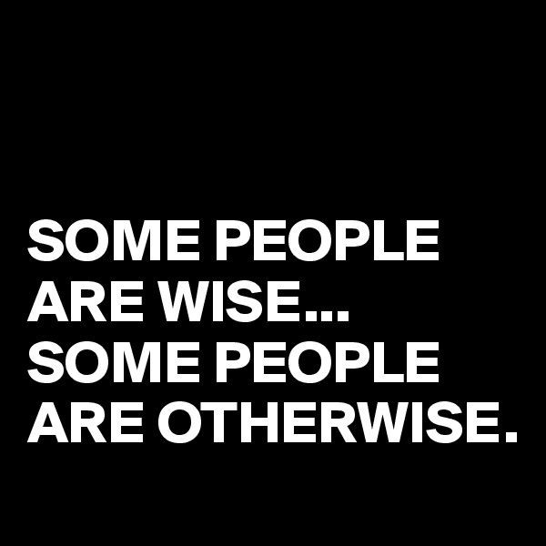 


SOME PEOPLE ARE WISE...
SOME PEOPLE ARE OTHERWISE.