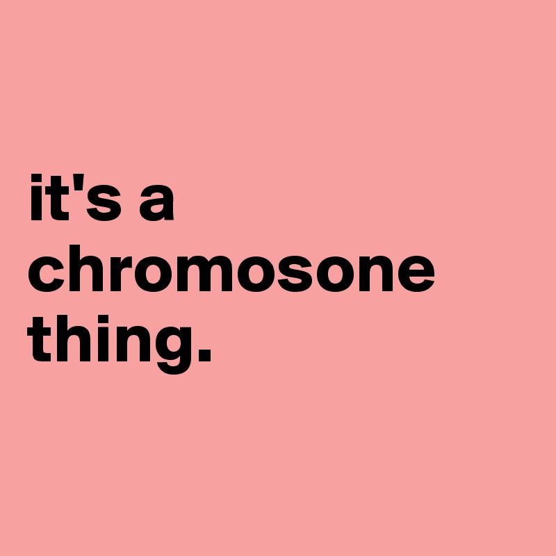 

it's a chromosone thing.

