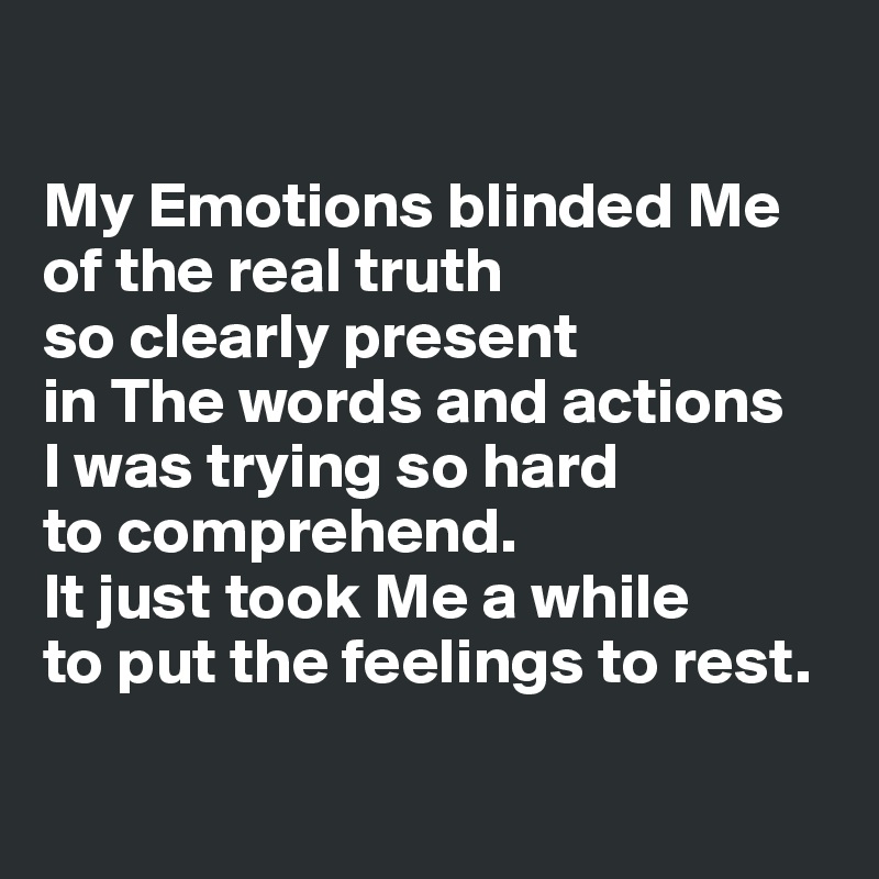 

My Emotions blinded Me of the real truth 
so clearly present 
in The words and actions 
I was trying so hard 
to comprehend. 
It just took Me a while 
to put the feelings to rest.

