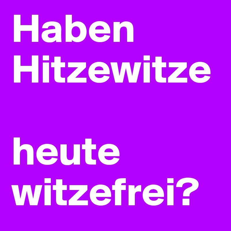 Haben Hitzewitze 

heute witzefrei?