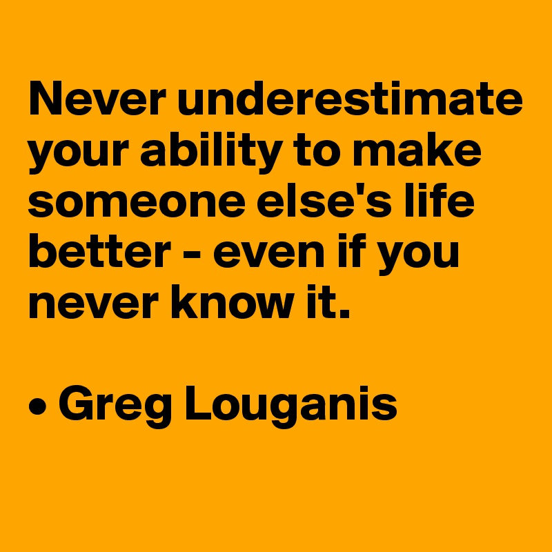 
Never underestimate your ability to make someone else's life better - even if you never know it.

• Greg Louganis
