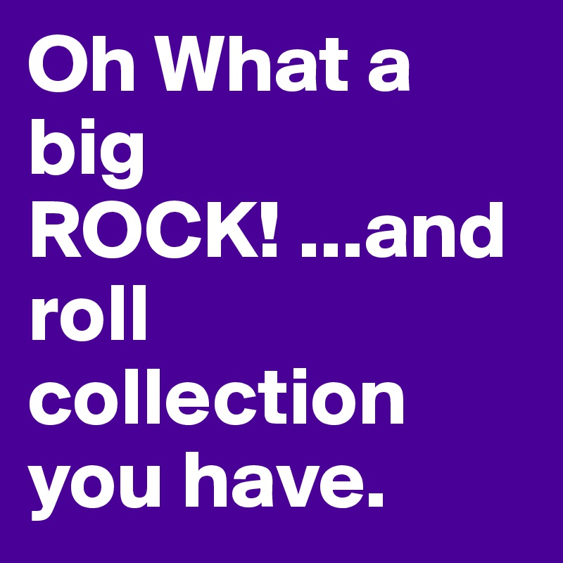 Oh What a big ROCK! ...and roll collection you have.