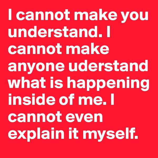 I cannot make you understand. I cannot make anyone uderstand what is happening inside of me. I cannot even explain it myself.