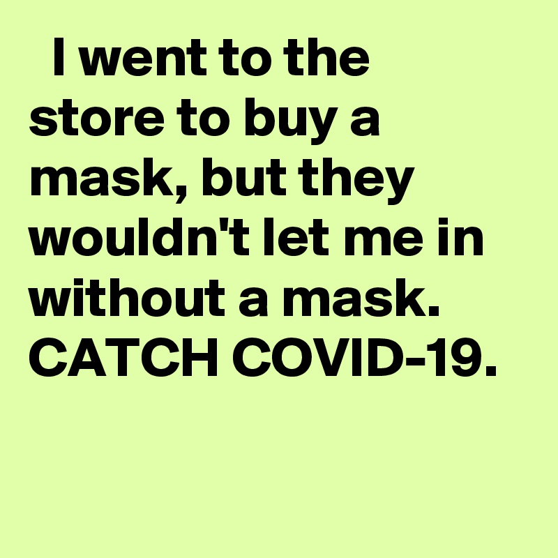   I went to the store to buy a mask, but they wouldn't let me in without a mask. CATCH COVID-19.
